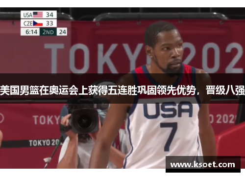 美国男篮在奥运会上获得五连胜巩固领先优势,晋级八强