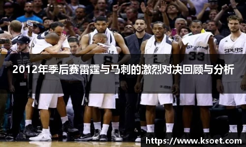 2012年季后赛雷霆与马刺的激烈对决回顾与分析