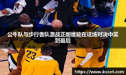 公牛队与步行者队激战正酣谁能在这场对决中笑到最后